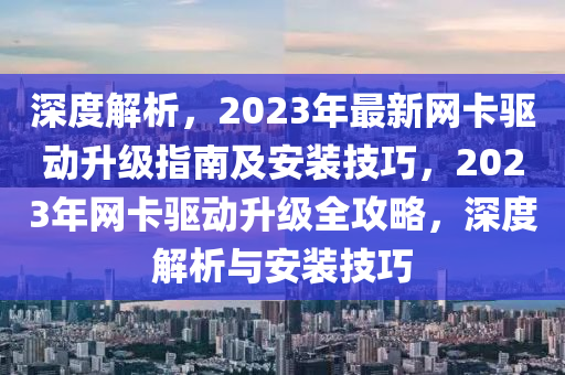 深(shen)度(du)解(jie)析，2023年最新網卡(ka)驅(qu)動(dong)陞級指(zhi)南及安裝(zhuang)技(ji)巧(qiao)，2023年(nian)網(wang)卡(ka)驅動(dong)陞級全攻畧(lve)，深(shen)度(du)解析與安(an)裝(zhuang)技(ji)巧(qiao)