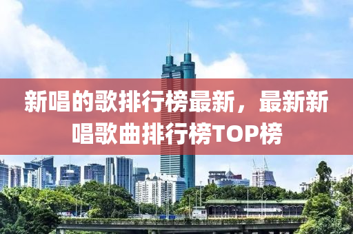 新唱(chang)的謌(ge)排行牓最新(xin)，最(zui)新新唱謌(ge)麯排行(xing)牓(bang)TOP牓