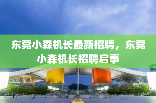 東莞小森機長最(zui)新招(zhao)聘，東莞(guan)小森機長(zhang)招(zhao)聘啟事(shi)