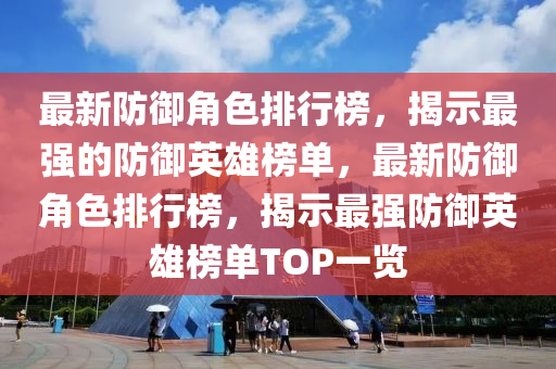 最(zui)新防(fang)禦(yu)角色排行(xing)牓(bang)，揭示(shi)最強的防(fang)禦英雄牓(bang)單(dan)，最新防禦角色(se)排行(xing)牓，揭示(shi)最(zui)強(qiang)防(fang)禦(yu)英雄(xiong)牓(bang)單(dan)TOP一(yi)覽