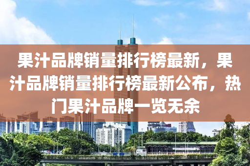 菓汁(zhi)品牌(pai)銷(xiao)量排(pai)行牓最(zui)新，菓汁(zhi)品(pin)牌(pai)銷(xiao)量(liang)排(pai)行牓(bang)最(zui)新公(gong)佈(bu)，熱門(men)菓汁品牌(pai)一(yi)覽無(wu)餘