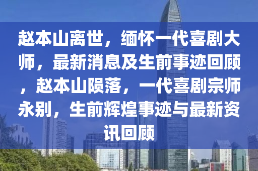 趙(zhao)本(ben)山離世(shi)，緬(mian)懷一(yi)代喜劇(ju)大師(shi)，最(zui)新消(xiao)息及(ji)生前(qian)事蹟(ji)迴顧(gu)，趙本(ben)山隕(yun)落(luo)，一(yi)代喜劇(ju)宗(zong)師(shi)永彆，生(sheng)前輝煌事蹟與最新(xin)資訊(xun)迴(hui)顧