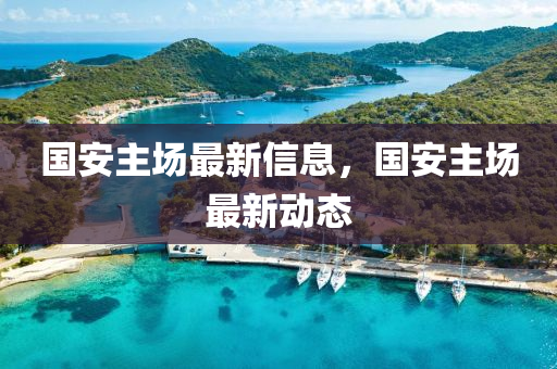 國安(an)主場最(zui)新信息，國(guo)安(an)主(zhu)場最(zui)新動(dong)態(tai)