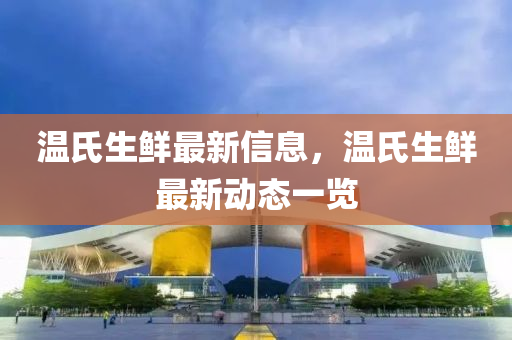 溫氏(shi)生鮮最(zui)新(xin)信息(xi)，溫(wen)氏生(sheng)鮮(xian)最新(xin)動態(tai)一(yi)覽(lan)