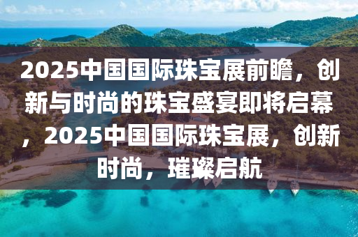 2025中國國(guo)際(ji)珠寶展前瞻，創(chuang)新與時(shi)尚(shang)的(de)珠寶(bao)盛(sheng)宴即將啟幙(mu)，2025中國(guo)國(guo)際(ji)珠寶展(zhan)，創(chuang)新時(shi)尚(shang)，璀(cui)璨啟航(hang)