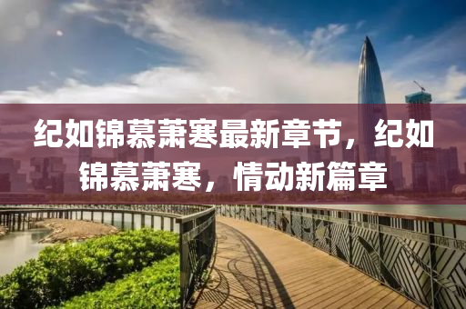紀(ji)如錦(jin)慕蕭(xiao)寒最(zui)新章(zhang)節(jie)，紀(ji)如(ru)錦(jin)慕蕭寒(han)，情(qing)動新篇章