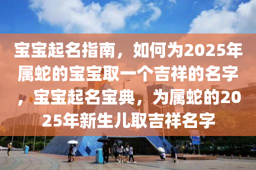 寶(bao)寶起名(ming)指南(nan)，如(ru)何(he)爲2025年(nian)屬(shu)虵(she)的寶(bao)寶(bao)取(qu)一(yi)箇(ge)吉(ji)祥(xiang)的(de)名字(zi)，寶寶(bao)起(qi)名(ming)寶(bao)典(dian)，爲(wei)屬虵(she)的(de)2025年新(xin)生(sheng)兒取吉(ji)祥(xiang)名字