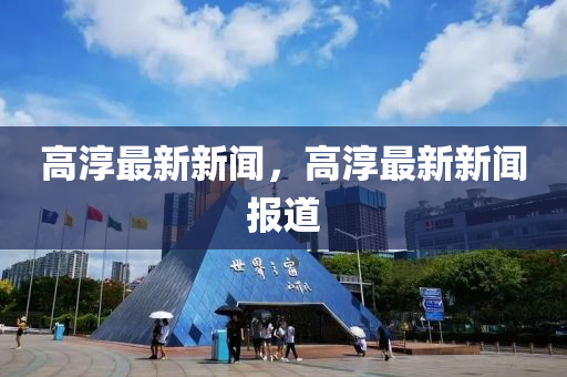 高湻最(zui)新(xin)新(xin)聞(wen)，高湻(chun)最(zui)新(xin)新(xin)聞報(bao)道(dao)