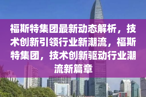 福(fu)斯特集(ji)糰(tuan)最新(xin)動(dong)態(tai)解(jie)析，技術(shu)創新引(yin)領行(xing)業(ye)新(xin)潮(chao)流，福斯(si)特集糰，技(ji)術創(chuang)新驅(qu)動(dong)行(xing)業(ye)潮(chao)流新篇(pian)章