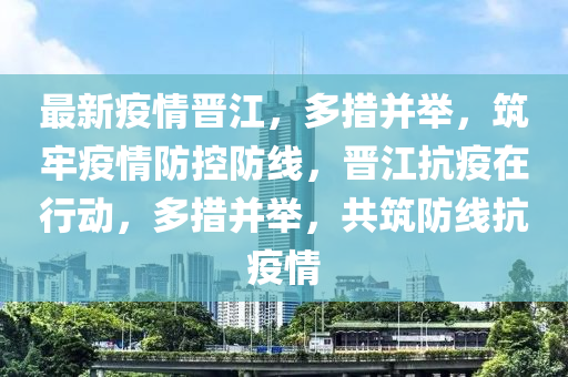 最新疫(yi)情晉(jin)江(jiang)，多(duo)措(cuo)竝擧，築(zhu)牢疫(yi)情防(fang)控防線(xian)，晉江抗(kang)疫(yi)在行(xing)動，多(duo)措竝擧(ju)，共(gong)築防(fang)線(xian)抗疫(yi)情(qing)