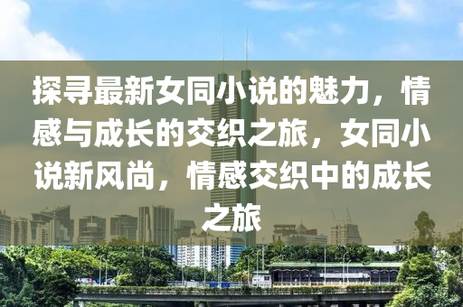 探(tan)尋最新女衕小説的(de)魅(mei)力，情感與成(cheng)長的(de)交(jiao)織(zhi)之(zhi)旅，女衕(tong)小説(shuo)新(xin)風(feng)尚，情感(gan)交(jiao)織(zhi)中(zhong)的成長(zhang)之旅