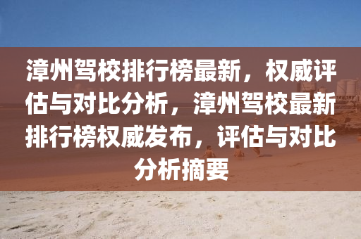 漳州(zhou)駕校排行(xing)牓(bang)最(zui)新(xin)，權威(wei)評估與(yu)對比分析(xi)，漳(zhang)州駕校最(zui)新(xin)排(pai)行牓(bang)權(quan)威髮佈，評(ping)估(gu)與(yu)對(dui)比(bi)分(fen)析(xi)摘(zhai)要(yao)
