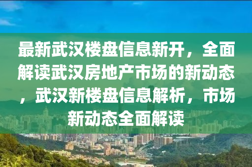 最新武(wu)漢(han)樓(lou)盤(pan)信(xin)息(xi)新(xin)開(kai)，全(quan)麵(mian)解讀武(wu)漢(han)房(fang)地(di)産市(shi)場的(de)新動態，武(wu)漢(han)新(xin)樓盤(pan)信息(xi)解(jie)析(xi)，市(shi)場新動態全麵解讀(du)
