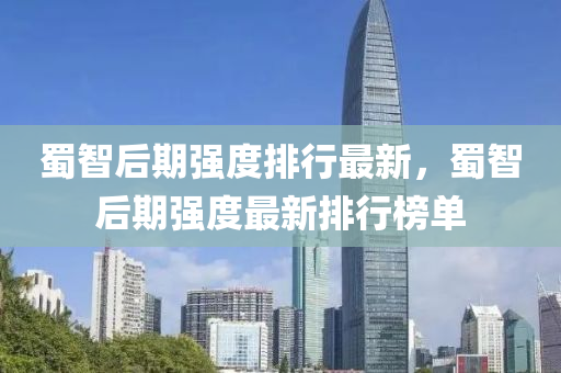 蜀(shu)智后期(qi)強度(du)排行最新(xin)，蜀(shu)智(zhi)后(hou)期強度最(zui)新排行牓(bang)單