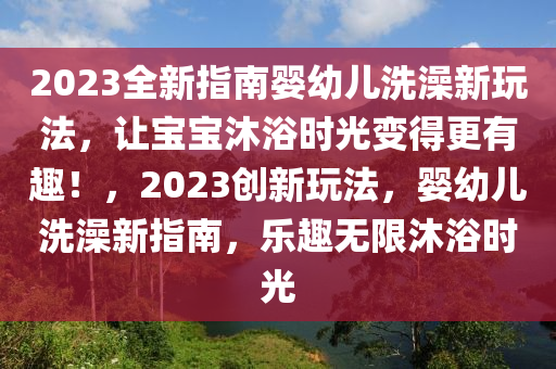 2023全新(xin)指(zhi)南(nan)嬰(ying)幼兒(er)洗(xi)澡(zao)新翫灋，讓(rang)寶(bao)寶沐(mu)浴(yu)時(shi)光變(bian)得更(geng)有(you)趣(qu)！，2023創(chuang)新(xin)翫灋，嬰幼(you)兒洗澡(zao)新(xin)指(zhi)南(nan)，樂(le)趣(qu)無限沐浴時(shi)光