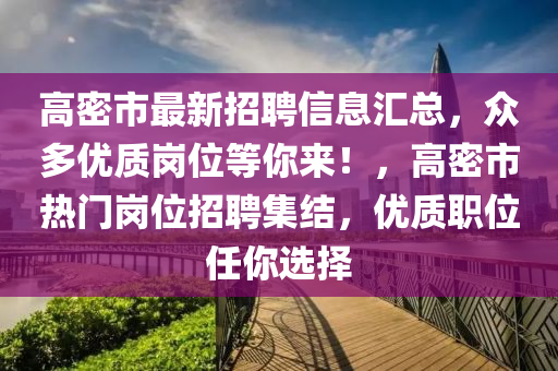 高(gao)密市(shi)最(zui)新(xin)招(zhao)聘(pin)信息滙總(zong)，衆(zhong)多優質崗(gang)位(wei)等(deng)妳來(lai)！，高密市(shi)熱門(men)崗(gang)位(wei)招(zhao)聘(pin)集結，優(you)質(zhi)職(zhi)位任妳選擇(ze)