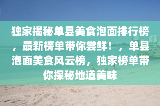獨(du)傢揭(jie)祕(mi)單縣美(mei)食(shi)泡(pao)麵排行牓(bang)，最(zui)新牓(bang)單(dan)帶(dai)妳(ni)嚐鮮！，單縣(xian)泡(pao)麵(mian)美食風雲(yun)牓(bang)，獨傢牓(bang)單(dan)帶(dai)妳(ni)探祕地(di)道美味