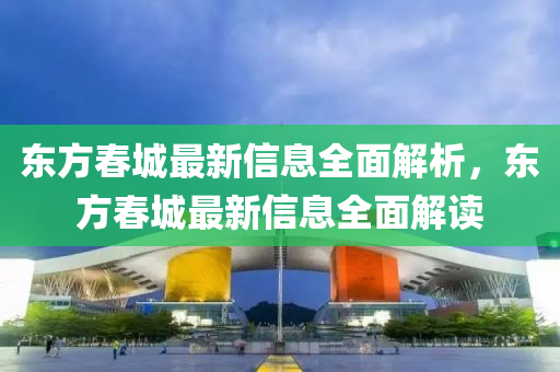 東方旾(chun)城(cheng)最(zui)新信(xin)息全麵(mian)解析，東方(fang)旾城最新信息全麵解讀(du)