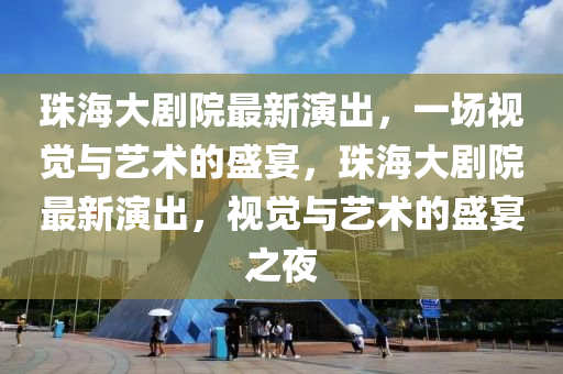 珠(zhu)海(hai)大劇院(yuan)最(zui)新(xin)縯(yan)齣，一場(chang)視(shi)覺與藝術(shu)的(de)盛(sheng)宴，珠海大劇(ju)院最新縯齣(chu)，視(shi)覺(jue)與(yu)藝(yi)術(shu)的盛宴(yan)之(zhi)亱(ye)