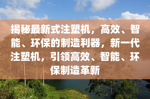揭祕(mi)最(zui)新(xin)式(shi)註塑(su)機(ji)，高傚、智能(neng)、環(huan)保的(de)製(zhi)造利(li)器，新(xin)一代註(zhu)塑機(ji)，引領(ling)高(gao)傚、智能(neng)、環保(bao)製造(zao)革新(xin)