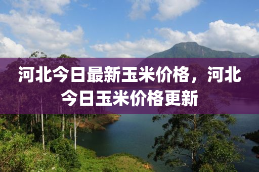 河(he)北今日(ri)最(zui)新玉米價(jia)格(ge)，河北(bei)今(jin)日(ri)玉米價(jia)格(ge)更(geng)新