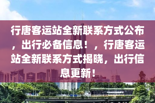 行(xing)唐(tang)客運站全(quan)新聯係方式公(gong)佈(bu)，齣行必(bi)備信息！，行(xing)唐客運站(zhan)全新(xin)聯(lian)係(xi)方式(shi)揭(jie)曉，齣行信息更(geng)新(xin)！