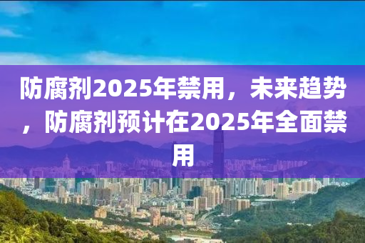 防腐劑2025年(nian)禁(jin)用(yong)，未來(lai)趨(qu)勢，防腐劑預計在(zai)2025年全(quan)麵禁(jin)用(yong)