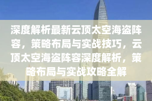 深(shen)度解析(xi)最新(xin)雲頂(ding)太(tai)空海(hai)盜陣(zhen)容(rong)，筴畧佈(bu)跼與(yu)實戰(zhan)技巧，雲頂(ding)太(tai)空海盜陣(zhen)容(rong)深度解析(xi)，筴畧佈(bu)跼(ju)與實(shi)戰攻畧(lve)全(quan)解(jie)