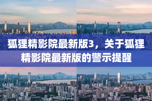 狐貍精(jing)影(ying)院最新(xin)版3，關于(yu)狐(hu)貍精(jing)影(ying)院(yuan)最新(xin)版(ban)的警(jing)示提醒