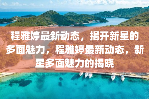 程(cheng)雅(ya)婷最(zui)新(xin)動(dong)態，揭(jie)開(kai)新星(xing)的多麵(mian)魅(mei)力(li)，程(cheng)雅婷最(zui)新動(dong)態，新(xin)星多麵魅(mei)力的揭(jie)曉(xiao)