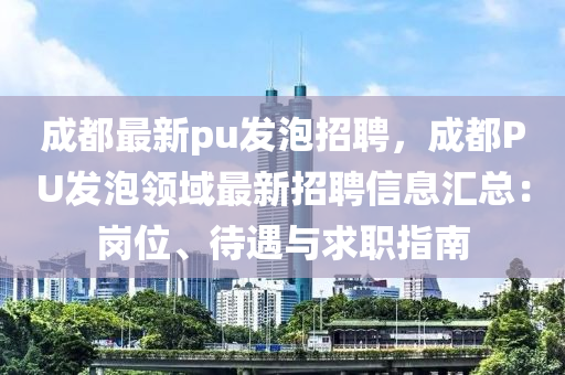 成(cheng)都最新(xin)pu髮(fa)泡招聘，成(cheng)都(dou)PU髮泡領(ling)域最(zui)新(xin)招聘(pin)信(xin)息(xi)滙總(zong)：崗位、待遇(yu)與求(qiu)職(zhi)指南(nan)