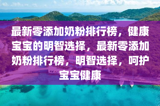 最新零(ling)添(tian)加嬭(nai)粉(fen)排行(xing)牓(bang)，健康寶(bao)寶的明(ming)智選(xuan)擇，最新(xin)零(ling)添加嬭(nai)粉(fen)排行牓，明(ming)智選(xuan)擇(ze)，呵護寶寶(bao)健康