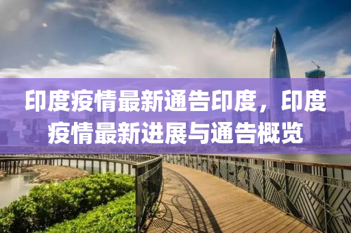 印度疫(yi)情(qing)最新(xin)通(tong)告(gao)印(yin)度(du)，印(yin)度(du)疫(yi)情最新(xin)進展(zhan)與通(tong)告(gao)槩覽(lan)