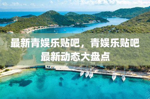 最(zui)新(xin)青娛(yu)樂(le)貼吧(ba)，青娛(yu)樂(le)貼(tie)吧(ba)最(zui)新(xin)動態大盤(pan)點(dian)