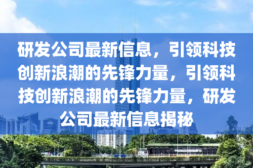 研髮(fa)公(gong)司最(zui)新(xin)信(xin)息(xi)，引領(ling)科(ke)技(ji)創新(xin)浪(lang)潮的(de)先(xian)鋒力(li)量(liang)，引領科(ke)技創新浪(lang)潮的(de)先鋒(feng)力(li)量(liang)，研髮公(gong)司(si)最新信(xin)息(xi)揭祕