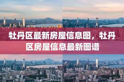 牡(mu)丹(dan)區最新(xin)房(fang)屋(wu)信(xin)息圖(tu)，牡(mu)丹(dan)區房(fang)屋(wu)信(xin)息最新圖譜(pu)