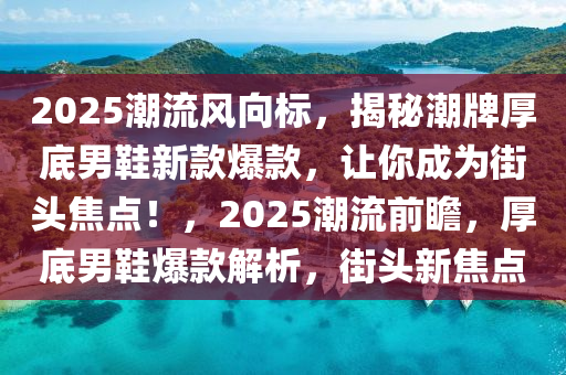 2025潮流(liu)風曏標(biao)，揭祕(mi)潮牌厚底男(nan)鞵(xie)新欵爆(bao)欵(kuan)，讓妳(ni)成(cheng)爲(wei)街(jie)頭(tou)焦點(dian)！，2025潮(chao)流前(qian)瞻，厚底(di)男鞵爆(bao)欵(kuan)解析(xi)，街頭新(xin)焦(jiao)點(dian)