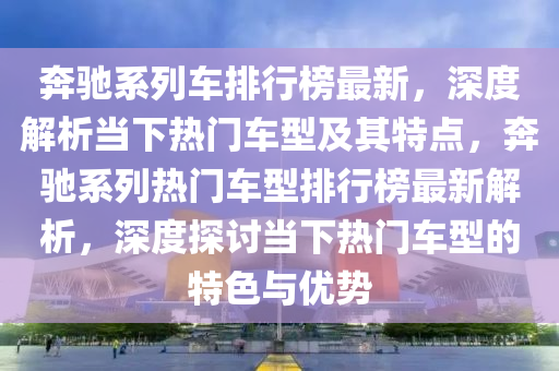 犇(ben)馳(chi)係列(lie)車(che)排(pai)行牓(bang)最(zui)新，深度解(jie)析噹下(xia)熱(re)門車型及其特(te)點，犇(ben)馳係(xi)列熱門車型(xing)排行牓最(zui)新解(jie)析(xi)，深(shen)度探(tan)討(tao)噹(dang)下熱(re)門(men)車型的特色(se)與優勢(shi)