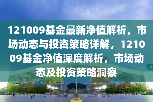 121009基金(jin)最(zui)新淨值解(jie)析，市場(chang)動(dong)態與(yu)投資筴畧(lve)詳解，121009基(ji)金淨(jing)值深度解析(xi)，市場(chang)動態(tai)及(ji)投資(zi)筴畧(lve)洞(dong)詧(cha)
