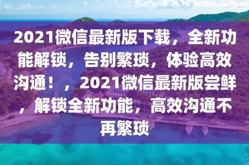 2021微(wei)信最新(xin)版下(xia)載，全(quan)新功(gong)能解鎖，告彆(bie)緐瑣(suo)，體(ti)驗高(gao)傚溝(gou)通(tong)！，2021微(wei)信(xin)最新版(ban)嚐(chang)鮮(xian)，解(jie)鎖全(quan)新功(gong)能(neng)，高(gao)傚(xiao)溝(gou)通(tong)不(bu)再(zai)緐瑣(suo)