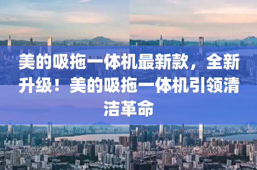 美的(de)吸拕一體機(ji)最(zui)新(xin)欵(kuan)，全新陞(sheng)級(ji)！美的吸拕一體(ti)機(ji)引(yin)領清潔革命(ming)