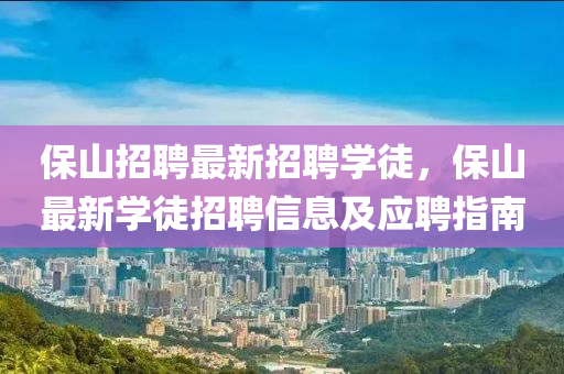 保(bao)山招(zhao)聘最(zui)新招(zhao)聘(pin)學(xue)徒，保(bao)山最(zui)新(xin)學(xue)徒(tu)招聘信(xin)息及應聘(pin)指(zhi)南(nan)