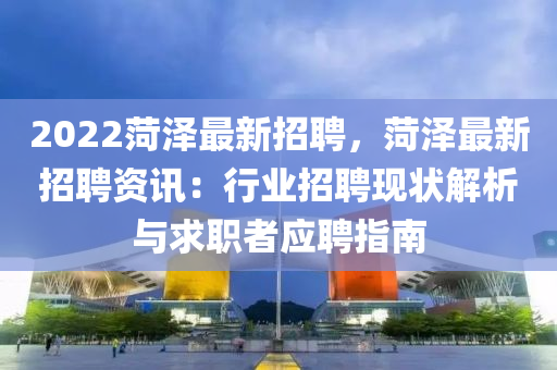 2022菏(he)澤最新(xin)招聘(pin)，菏澤(ze)最新(xin)招聘(pin)資訊(xun)：行業招(zhao)聘(pin)現(xian)狀(zhuang)解析(xi)與求(qiu)職者(zhe)應聘(pin)指(zhi)南(nan)