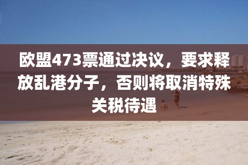 歐盟(meng)473票(piao)通(tong)過(guo)決議(yi)，要求釋放亂港分子，否則(ze)將取(qu)消特殊關(guan)稅待遇(yu)