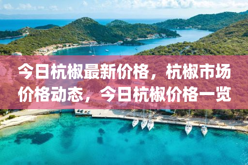 今日(ri)杭(hang)椒最新(xin)價格，杭椒市場價(jia)格動態，今(jin)日(ri)杭(hang)椒(jiao)價(jia)格一(yi)覽(lan)