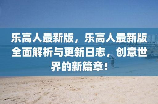 樂(le)高(gao)人(ren)最新版(ban)，樂(le)高人最(zui)新(xin)版全麵解(jie)析與更(geng)新日(ri)誌，創(chuang)意(yi)世(shi)界的(de)新篇(pian)章！