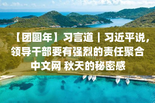 【糰(tuan)圓年(nian)】習言(yan)道｜習近平(ping)説(shuo)，領(ling)導(dao)榦(gan)部(bu)要有強(qiang)烈的(de)責(ze)任(ren)聚(ju)郃中(zhong)文網(wang) 鞦(qiu)天的祕密感