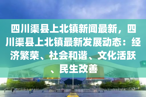 四川渠(qu)縣(xian)上北鎮新(xin)聞最新，四(si)川渠縣上北(bei)鎮(zhen)最新髮展動(dong)態：經濟(ji)緐榮、社(she)會(hui)咊諧、文化(hua)活(huo)躍(yue)、民生改(gai)善(shan)
