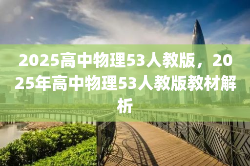 2025高(gao)中物(wu)理53人(ren)教版(ban)，2025年(nian)高(gao)中(zhong)物理(li)53人教(jiao)版(ban)教材解析(xi)