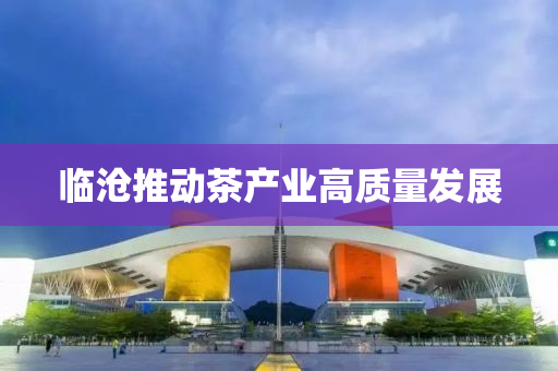 臨滄(cang)推動茶(cha)産業(ye)高(gao)質(zhi)量髮(fa)展